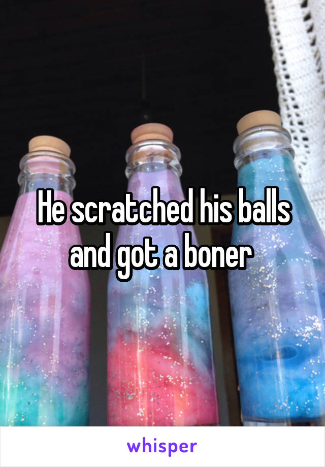 He scratched his balls and got a boner 