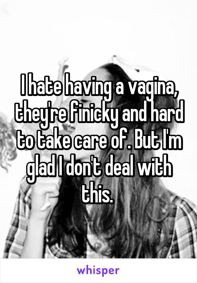 I hate having a vagina, they're finicky and hard to take care of. But I'm glad I don't deal with this. 