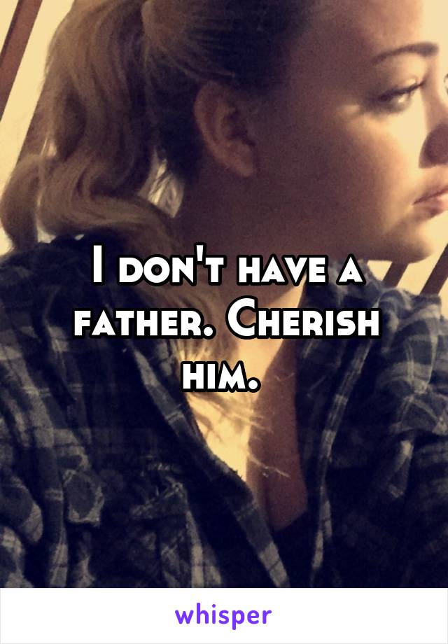 I don't have a father. Cherish him. 