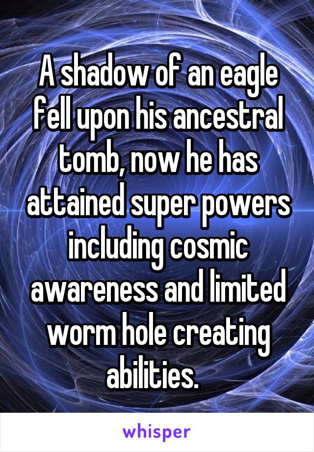 A shadow of an eagle fell upon his ancestral tomb, now he has attained super powers including cosmic awareness and limited worm hole creating abilities.  