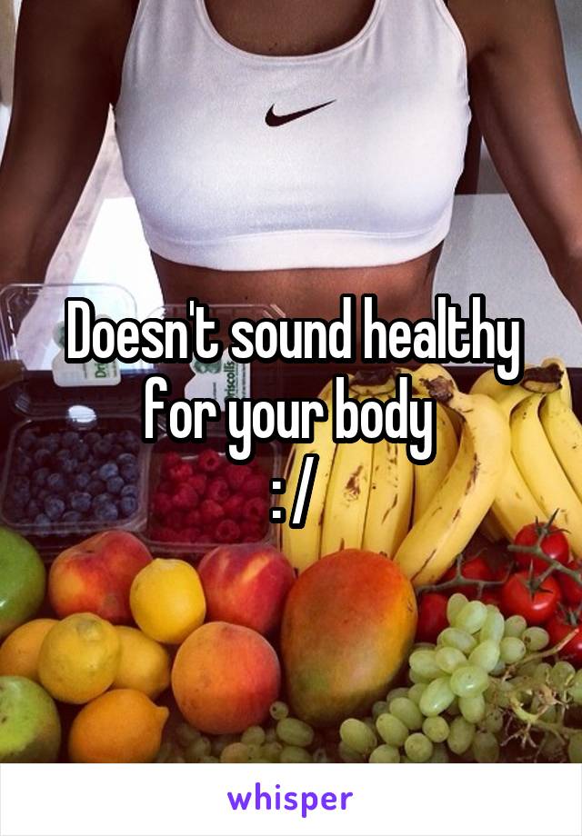 Doesn't sound healthy for your body 
: /