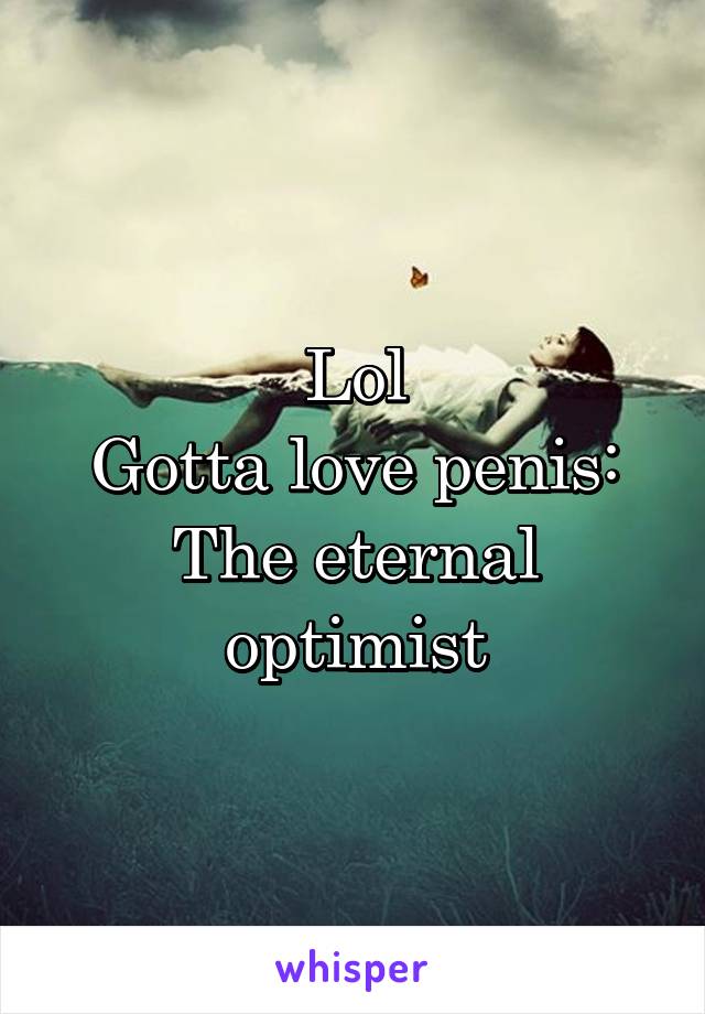 Lol
Gotta love penis:
The eternal optimist