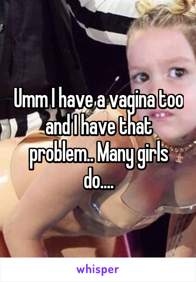 Umm I have a vagina too and I have that problem.. Many girls do....