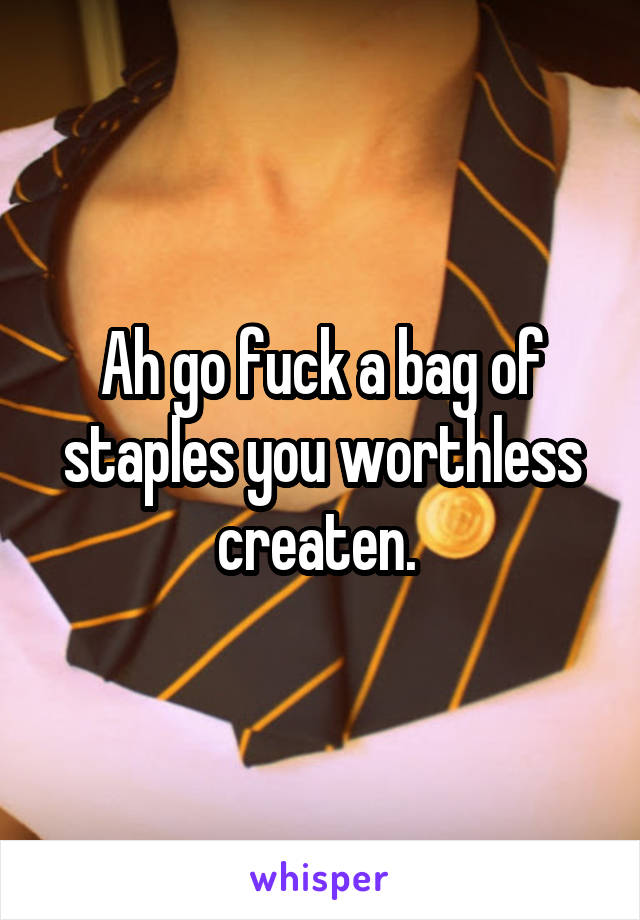 Ah go fuck a bag of staples you worthless createn. 