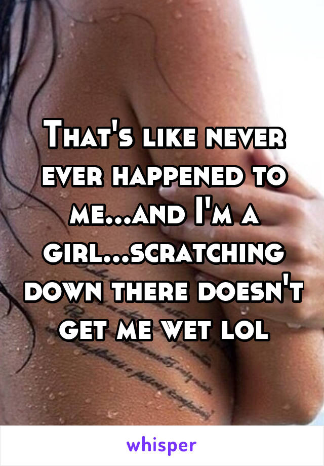 That's like never ever happened to me...and I'm a girl...scratching down there doesn't get me wet lol