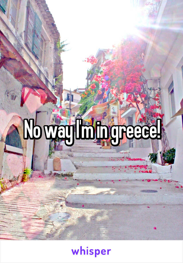 No way I'm in greece!