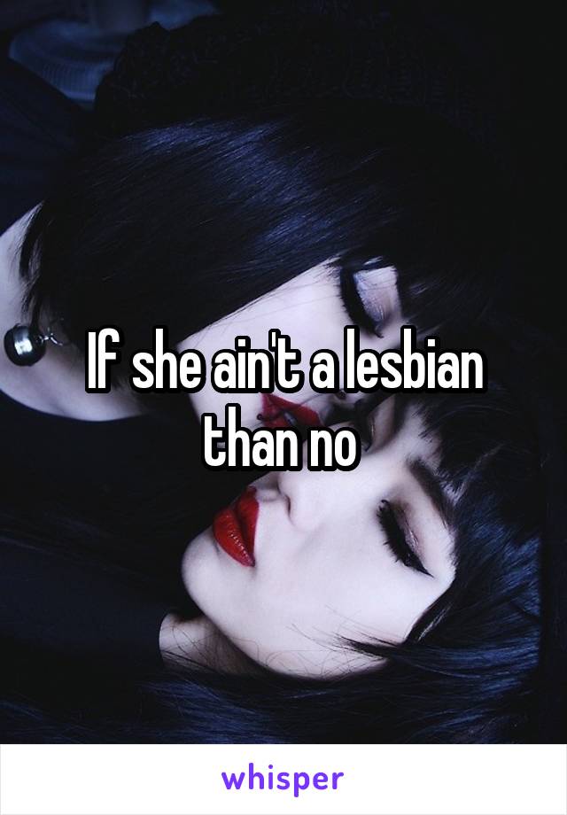 If she ain't a lesbian than no 