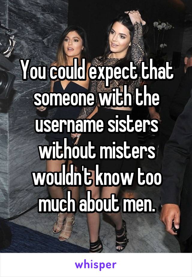 You could expect that someone with the username sisters without misters wouldn't know too much about men.