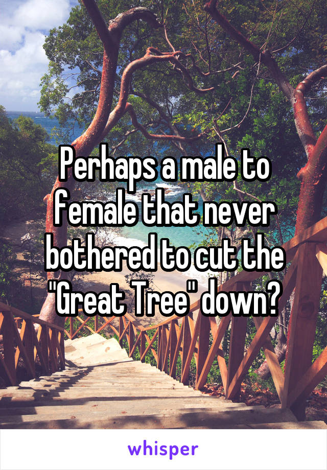 Perhaps a male to female that never bothered to cut the "Great Tree" down?