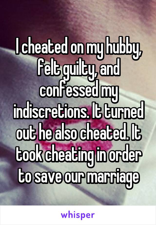 I cheated on my hubby, felt guilty, and confessed my indiscretions. It turned out he also cheated. It took cheating in order to save our marriage