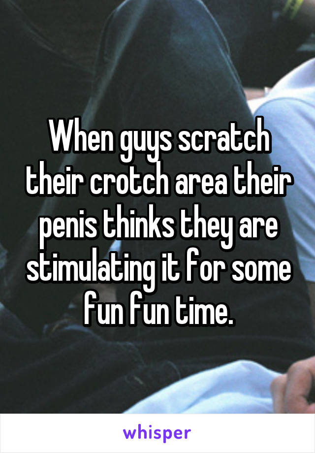 When guys scratch their crotch area their penis thinks they are stimulating it for some fun fun time.