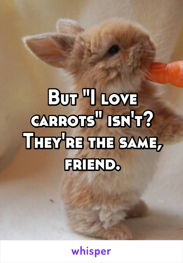 But "I love carrots" isn't? They're the same, friend.