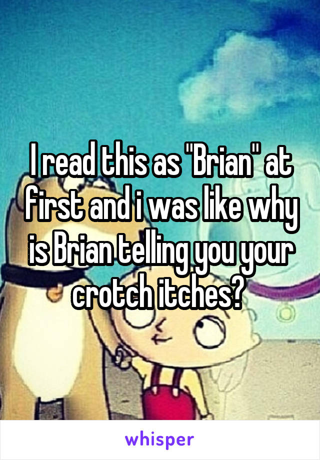 I read this as "Brian" at first and i was like why is Brian telling you your crotch itches? 