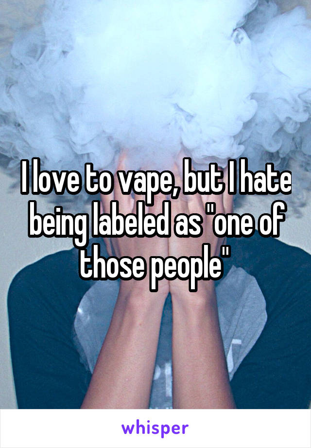 I love to vape, but I hate being labeled as "one of those people" 