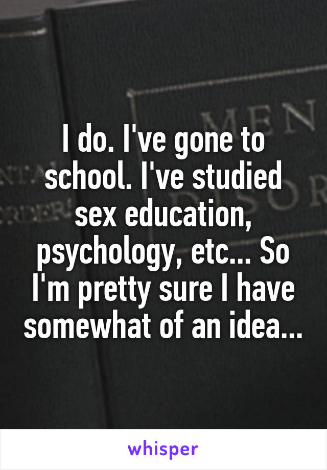 I do. I've gone to school. I've studied sex education, psychology, etc... So I'm pretty sure I have somewhat of an idea...