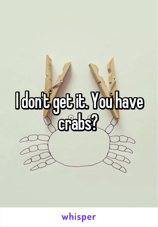 I don't get it. You have crabs? 