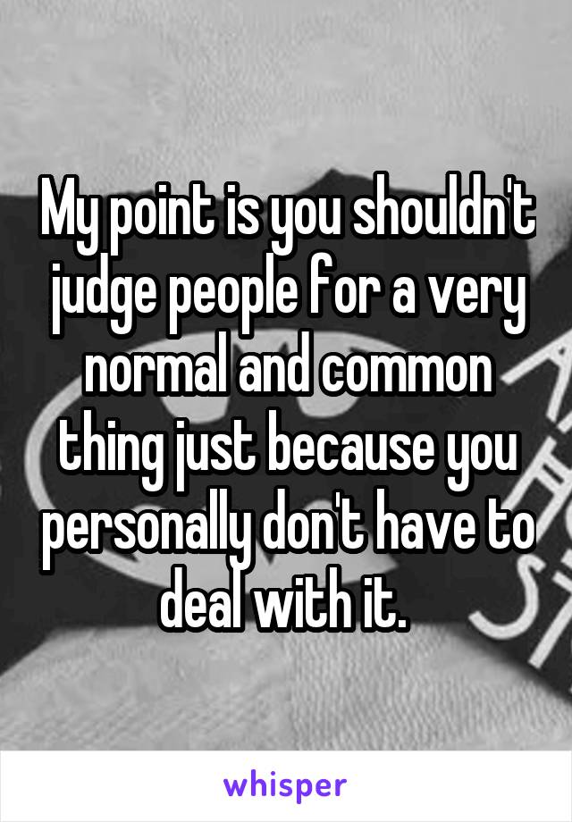 My point is you shouldn't judge people for a very normal and common thing just because you personally don't have to deal with it. 