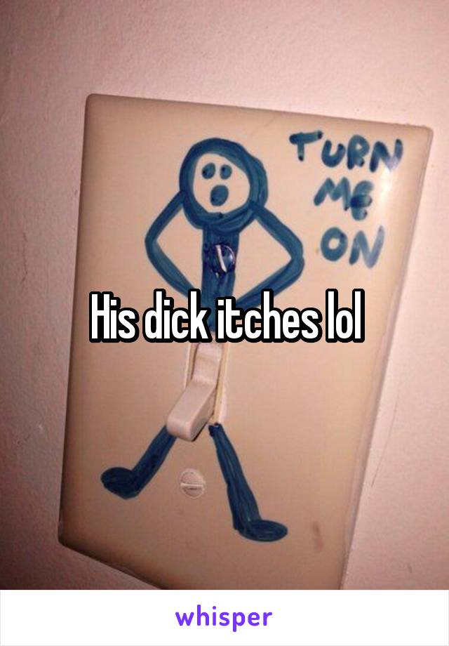 His dick itches lol