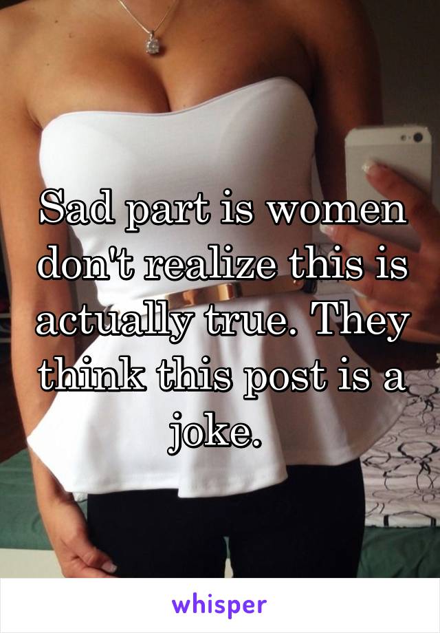 Sad part is women don't realize this is actually true. They think this post is a joke. 