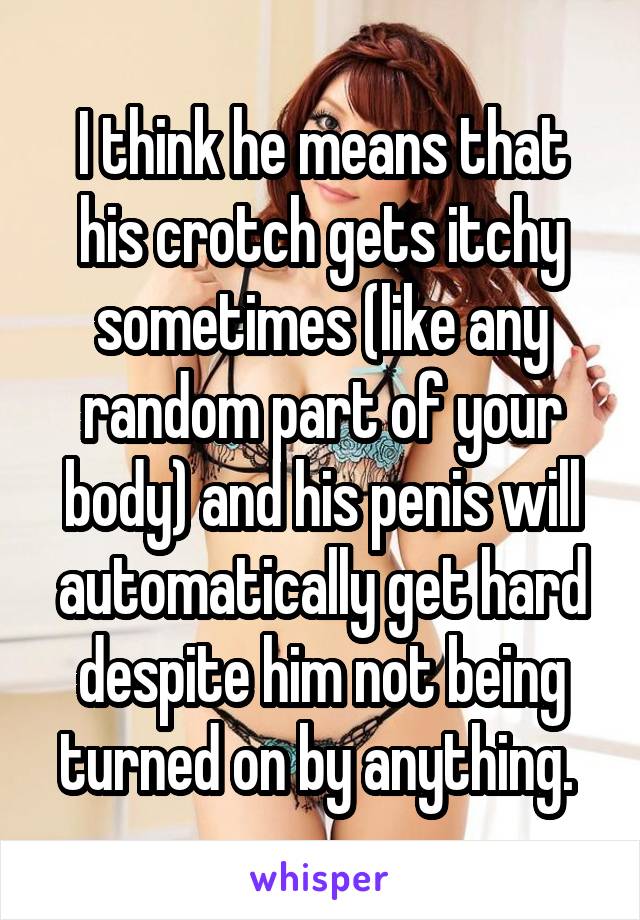 I think he means that his crotch gets itchy sometimes (like any random part of your body) and his penis will automatically get hard despite him not being turned on by anything. 