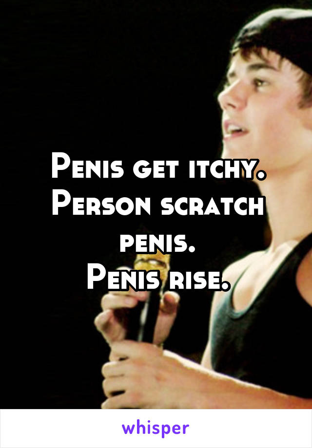 Penis get itchy.
Person scratch penis.
Penis rise.