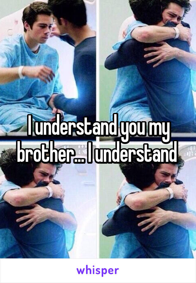 I understand you my brother... I understand 