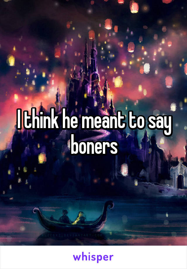 I think he meant to say boners