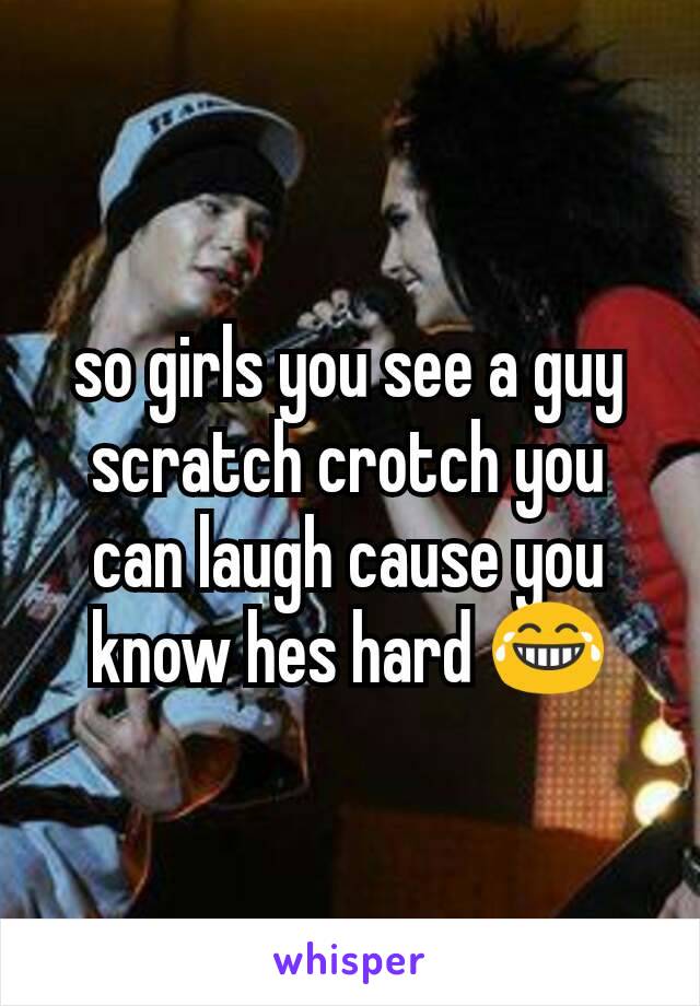 so girls you see a guy scratch crotch you can laugh cause you know hes hard 😂