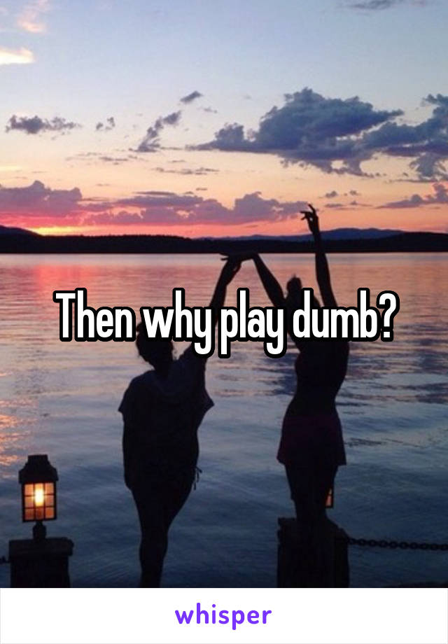 Then why play dumb?