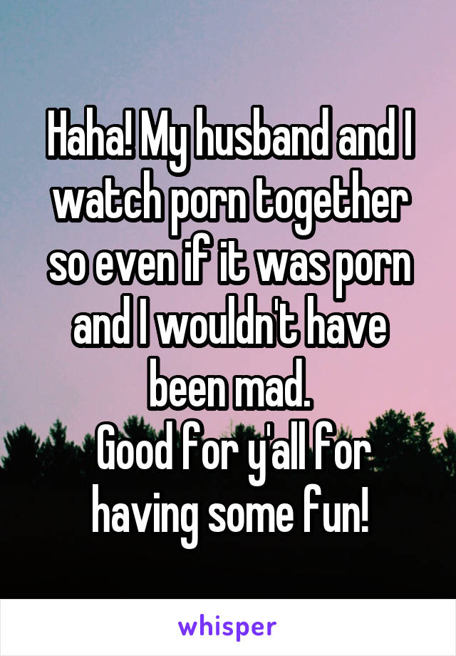 Haha! My husband and I watch porn together so even if it was porn and I wouldn't have been mad.
 Good for y'all for having some fun!