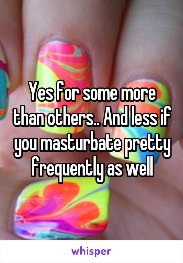 Yes for some more than others.. And less if you masturbate pretty frequently as well