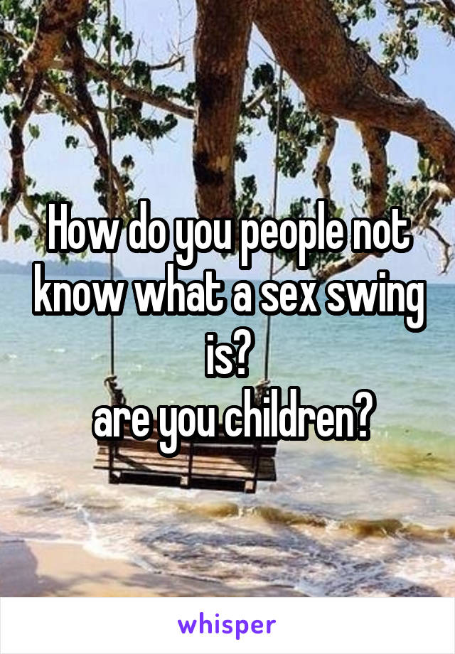 How do you people not know what a sex swing is?
 are you children?