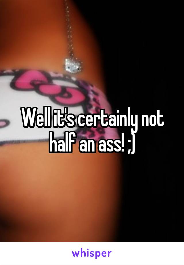 Well it's certainly not half an ass! ;)