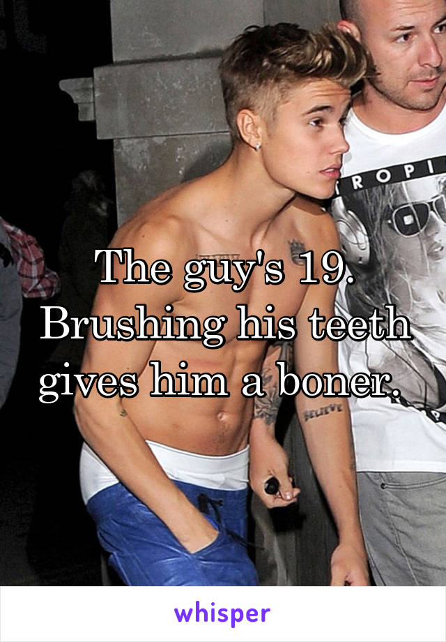 The guy's 19. Brushing his teeth gives him a boner. 