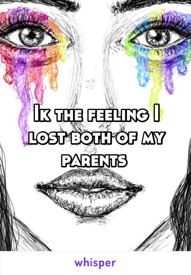 Ik the feeling I lost both of my parents 