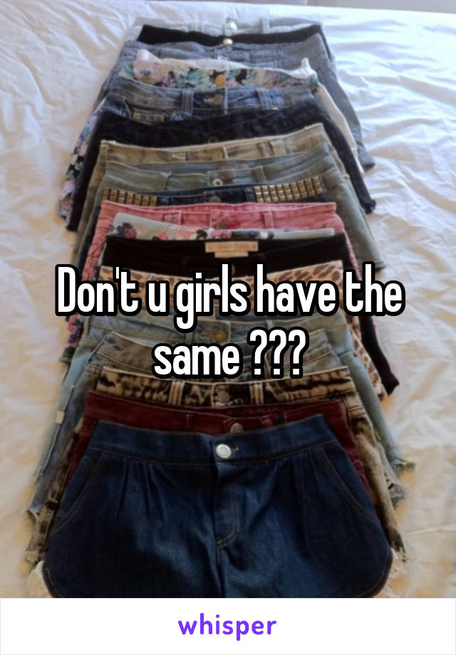 Don't u girls have the same ???