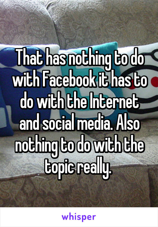 That has nothing to do with Facebook it has to do with the Internet and social media. Also nothing to do with the topic really. 