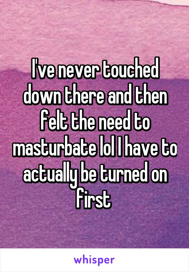 I've never touched down there and then felt the need to masturbate lol I have to actually be turned on first 