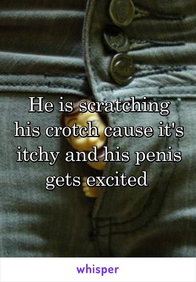 He is scratching his crotch cause it's itchy and his penis gets excited 