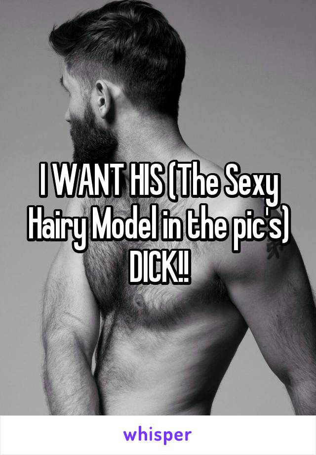 I WANT HIS (The Sexy Hairy Model in the pic's) DICK!!