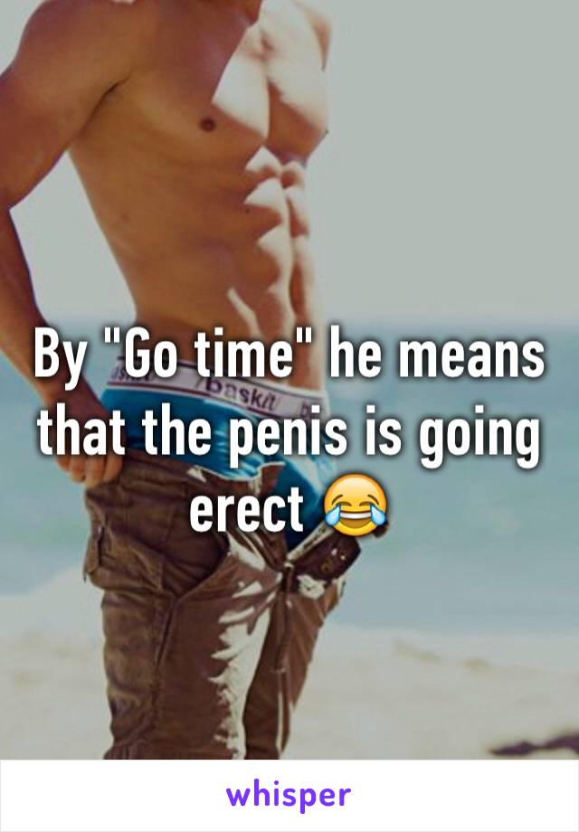 By "Go time" he means that the penis is going erect 😂