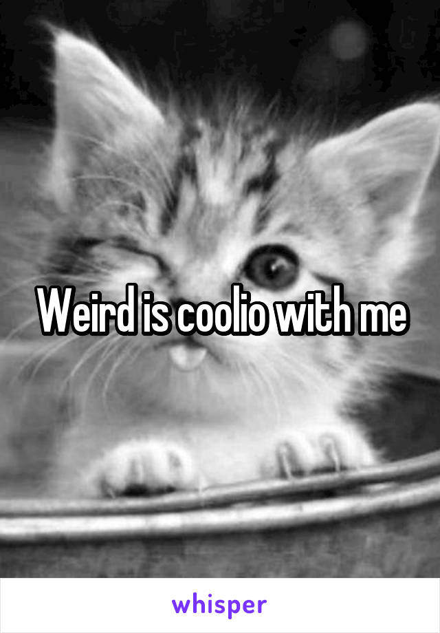 Weird is coolio with me