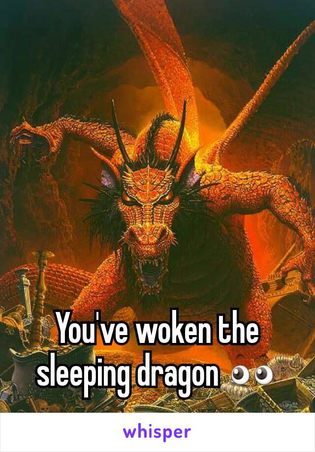 You've woken the sleeping dragon 👀