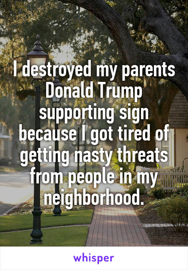 I destroyed my parents Donald Trump supporting sign because I got tired of getting nasty threats from people in my neighborhood.
