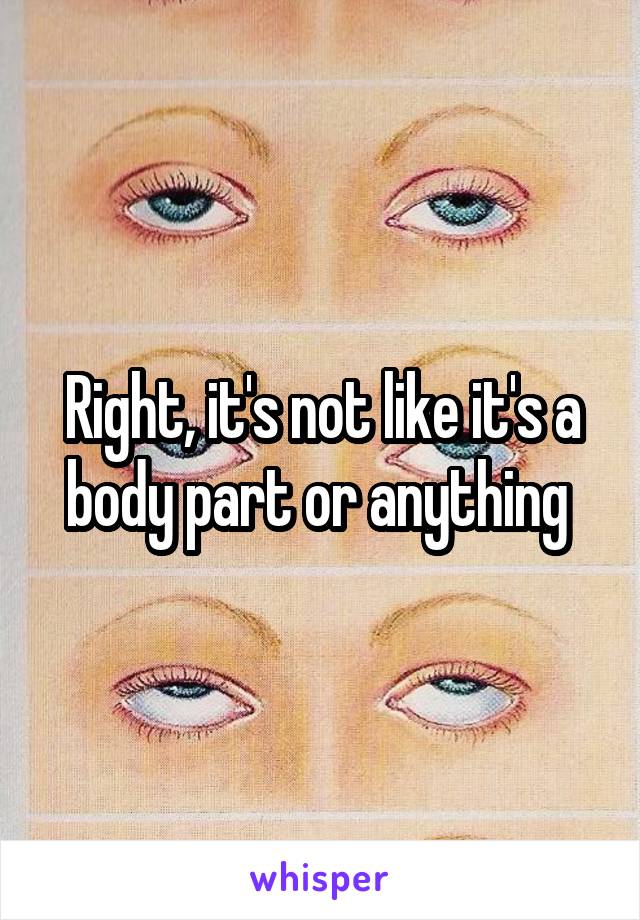 Right, it's not like it's a body part or anything 