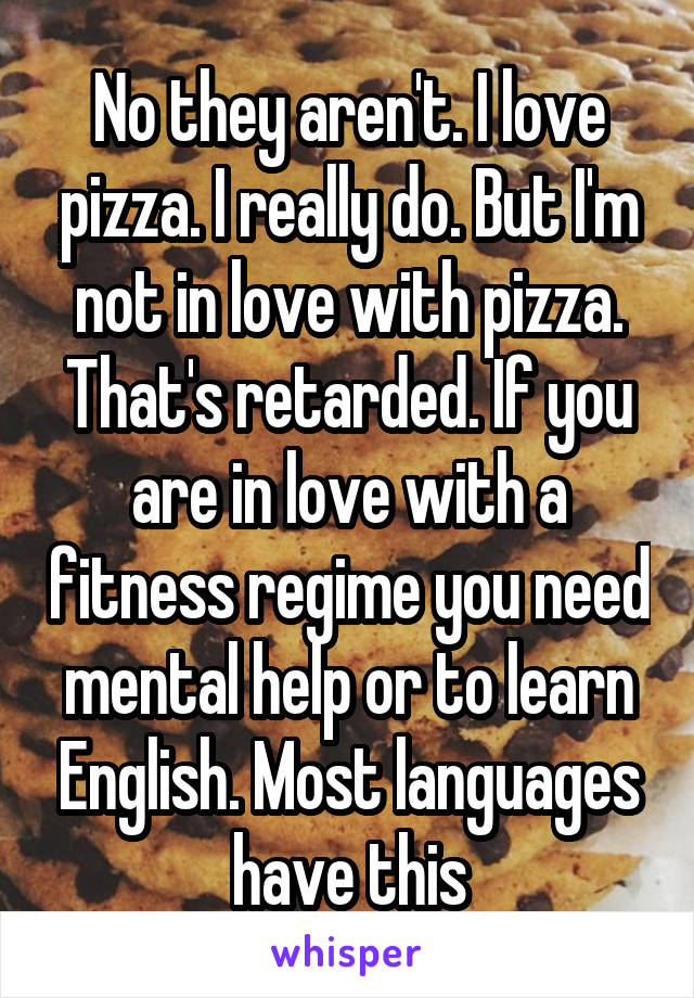 No they aren't. I love pizza. I really do. But I'm not in love with pizza. That's retarded. If you are in love with a fitness regime you need mental help or to learn English. Most languages have this