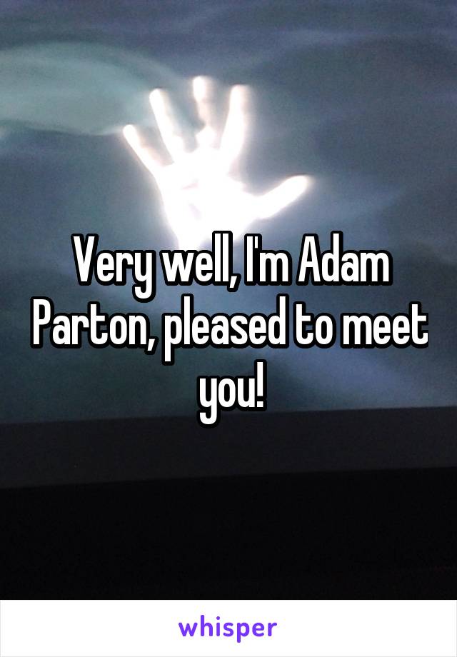 Very well, I'm Adam Parton, pleased to meet you!