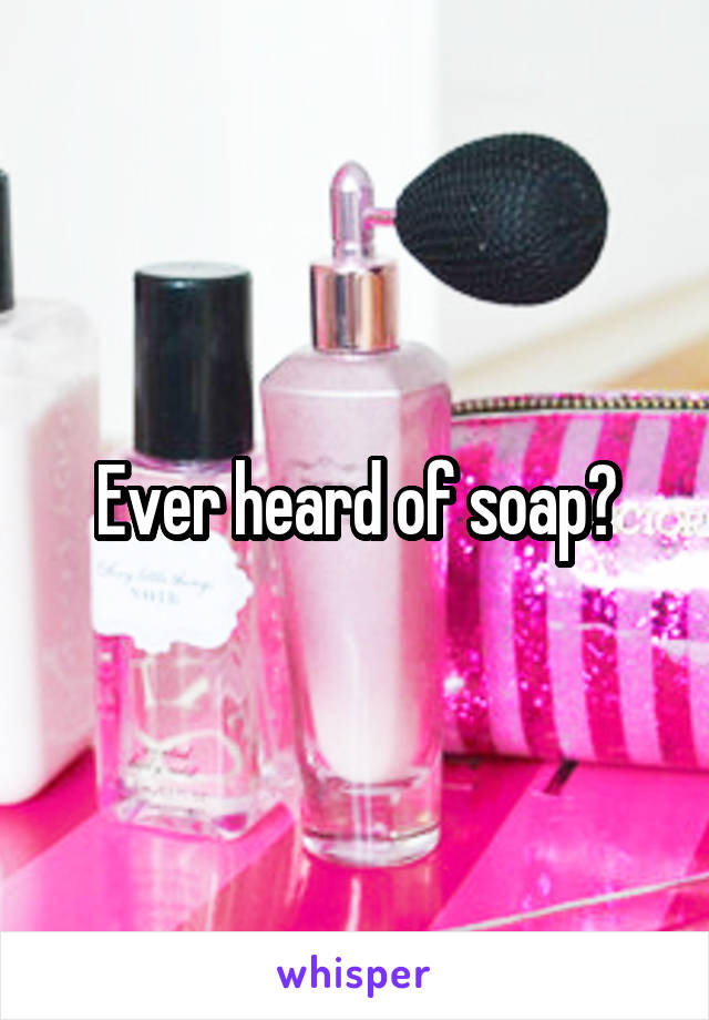 Ever heard of soap?