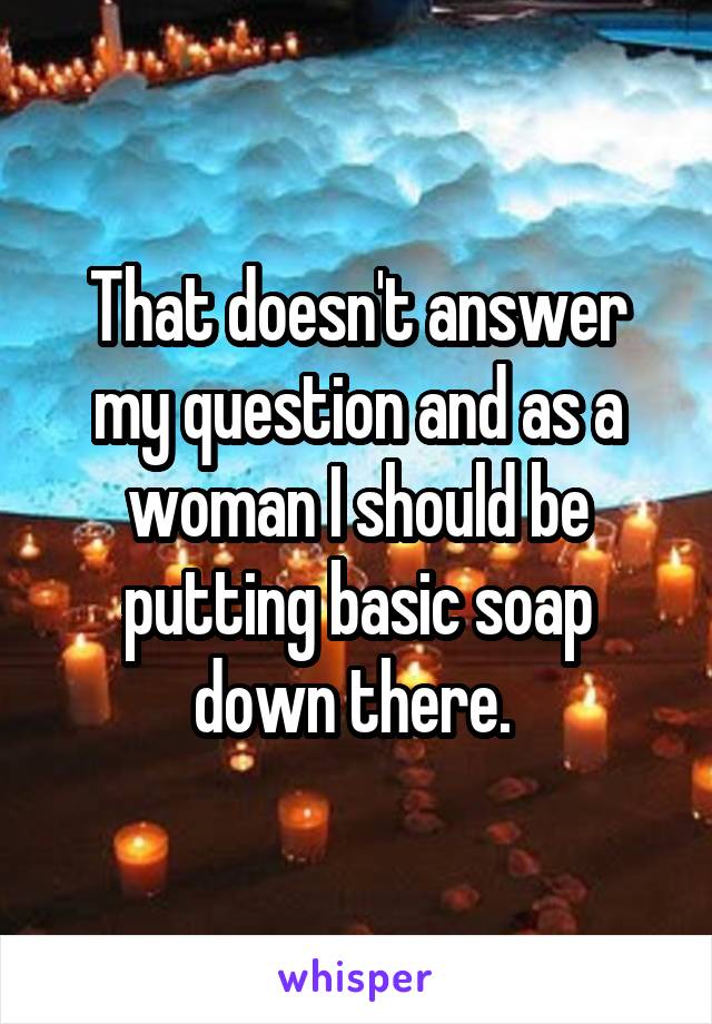 That doesn't answer my question and as a woman I should be putting basic soap down there. 