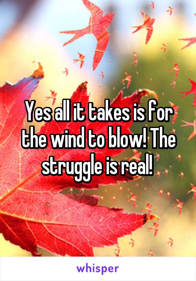 Yes all it takes is for the wind to blow! The struggle is real! 